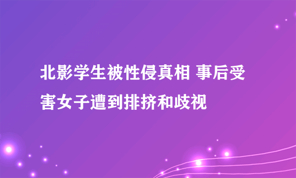 北影学生被性侵真相 事后受害女子遭到排挤和歧视