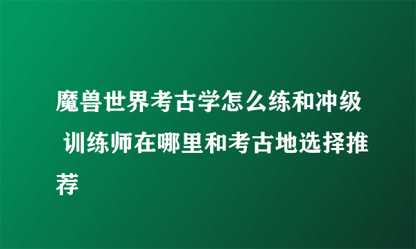 魔兽世界考古学怎么练和冲级 训练师在哪里和考古地选择推荐