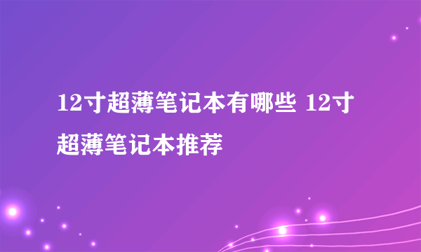 12寸超薄笔记本有哪些 12寸超薄笔记本推荐