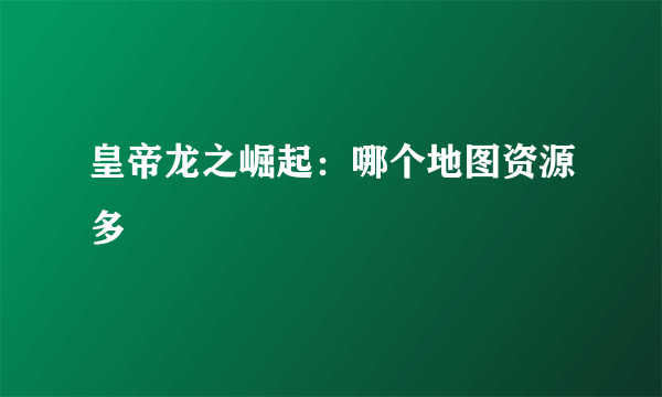 皇帝龙之崛起：哪个地图资源多