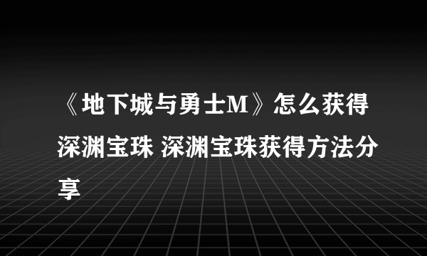 《地下城与勇士M》怎么获得深渊宝珠 深渊宝珠获得方法分享