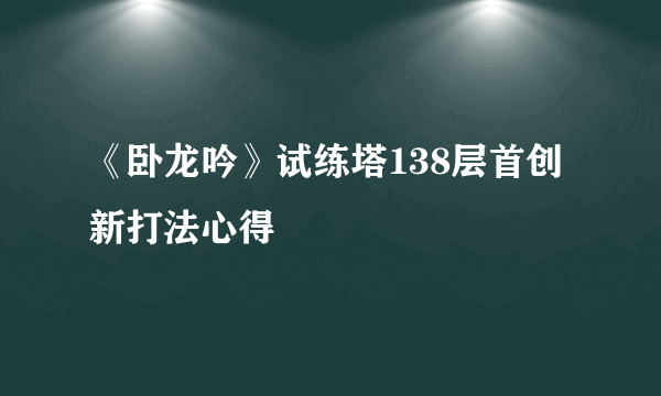 《卧龙吟》试练塔138层首创新打法心得