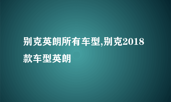 别克英朗所有车型,别克2018款车型英朗