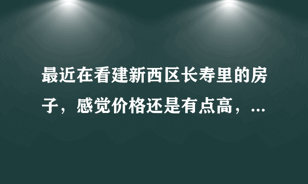 最近在看建新西区长寿里的房子，感觉价格还是有点高，这个小区之前价格如何？大概多少钱？