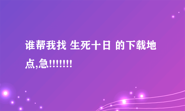 谁帮我找 生死十日 的下载地点,急!!!!!!!