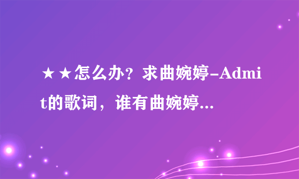 ★★怎么办？求曲婉婷-Admit的歌词，谁有曲婉婷的承认 歌词？？？？