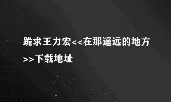 跪求王力宏<<在那遥远的地方>>下载地址