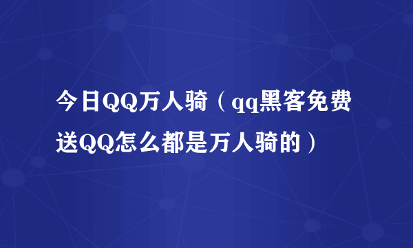 今日QQ万人骑（qq黑客免费送QQ怎么都是万人骑的）