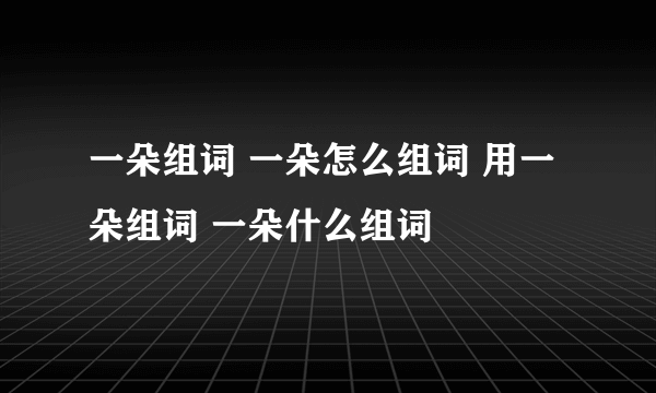 一朵组词 一朵怎么组词 用一朵组词 一朵什么组词