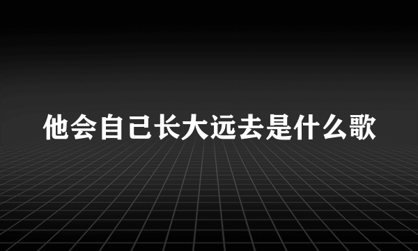 他会自己长大远去是什么歌