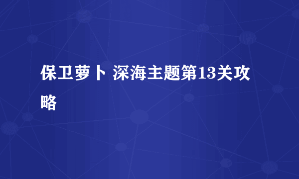 保卫萝卜 深海主题第13关攻略