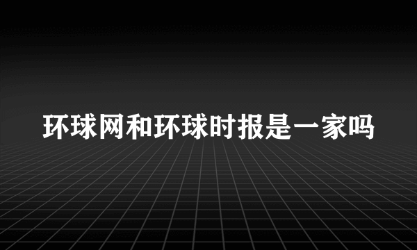 环球网和环球时报是一家吗