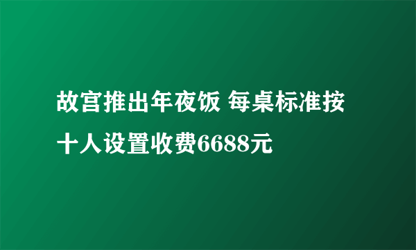 故宫推出年夜饭 每桌标准按十人设置收费6688元