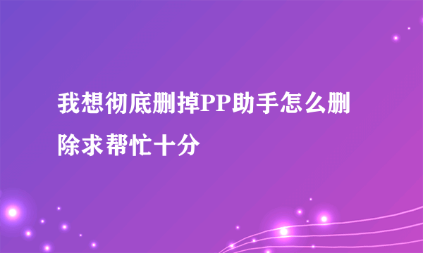 我想彻底删掉PP助手怎么删除求帮忙十分