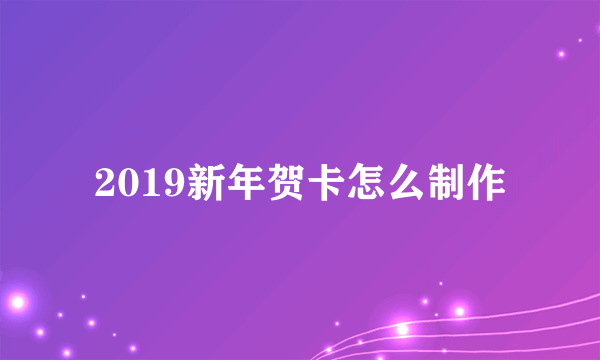 2019新年贺卡怎么制作