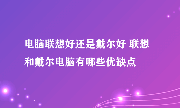 电脑联想好还是戴尔好 联想和戴尔电脑有哪些优缺点