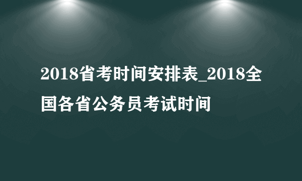 2018省考时间安排表_2018全国各省公务员考试时间