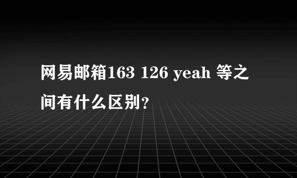 网易邮箱163 126 yeah 等之间有什么区别？