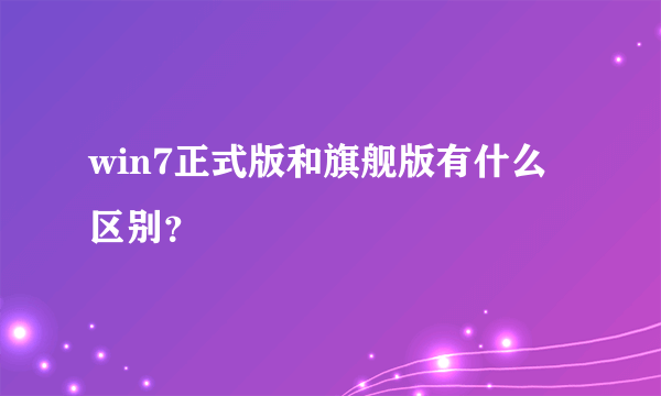 win7正式版和旗舰版有什么区别？