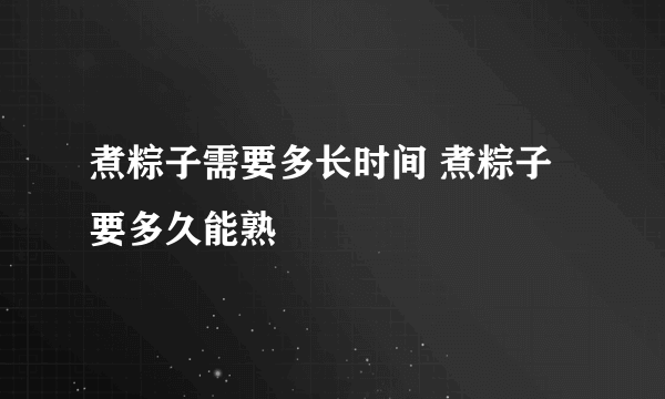 煮粽子需要多长时间 煮粽子要多久能熟