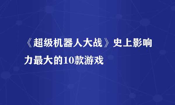 《超级机器人大战》史上影响力最大的10款游戏