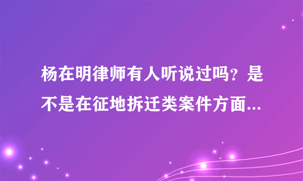 杨在明律师有人听说过吗？是不是在征地拆迁类案件方面很擅长啊？