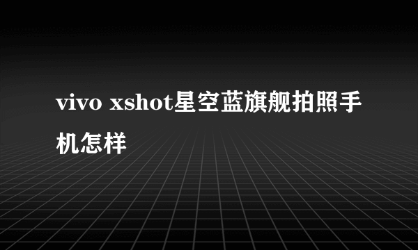 vivo xshot星空蓝旗舰拍照手机怎样