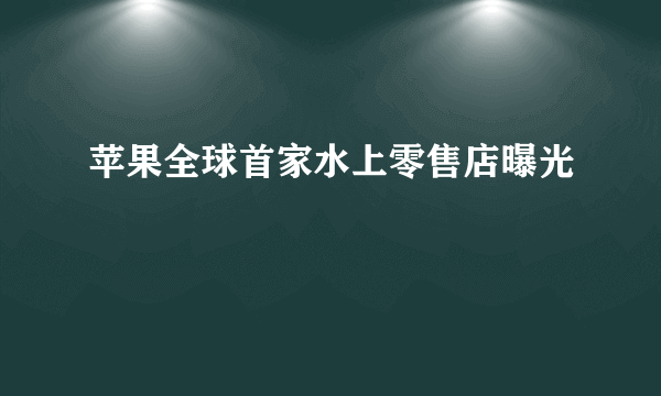 苹果全球首家水上零售店曝光