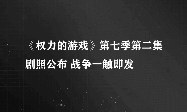 《权力的游戏》第七季第二集剧照公布 战争一触即发