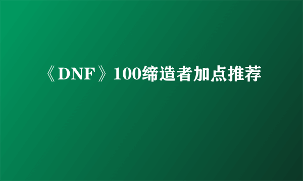 《DNF》100缔造者加点推荐