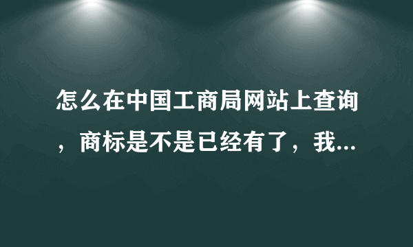 怎么在中国工商局网站上查询，商标是不是已经有了，我看不懂那个网站