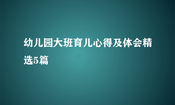 幼儿园大班育儿心得及体会精选5篇