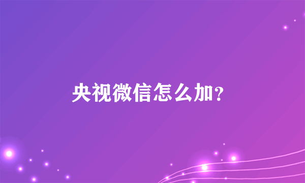 央视微信怎么加？