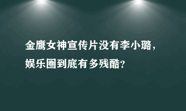 金鹰女神宣传片没有李小璐，娱乐圈到底有多残酷？