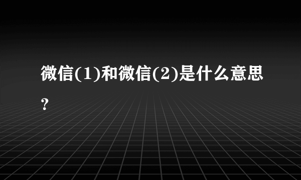 微信(1)和微信(2)是什么意思？