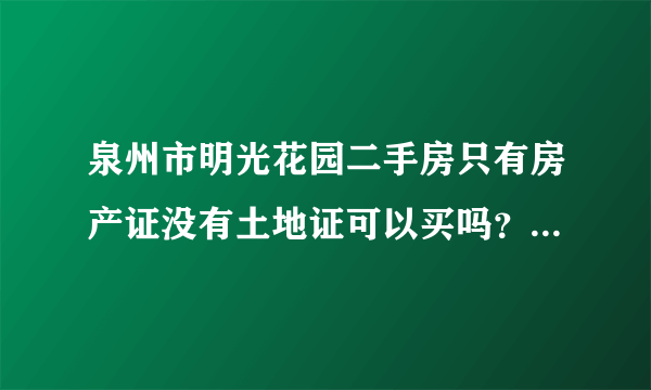 泉州市明光花园二手房只有房产证没有土地证可以买吗？以后有麻烦吗？