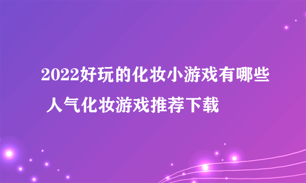 2022好玩的化妆小游戏有哪些 人气化妆游戏推荐下载