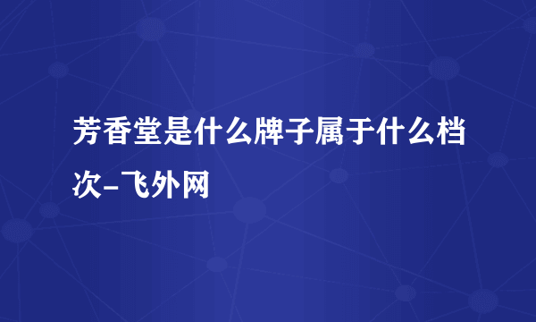 芳香堂是什么牌子属于什么档次-飞外网