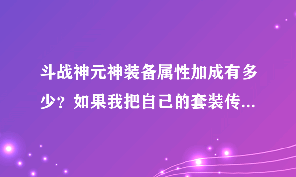 斗战神元神装备属性加成有多少？如果我把自己的套装传到元神上是否有套装属性！