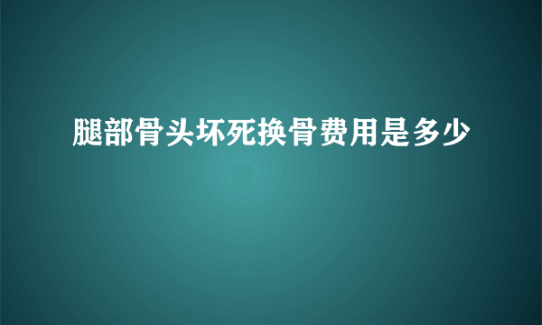 腿部骨头坏死换骨费用是多少