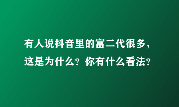 有人说抖音里的富二代很多，这是为什么？你有什么看法？