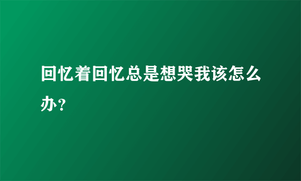 回忆着回忆总是想哭我该怎么办？