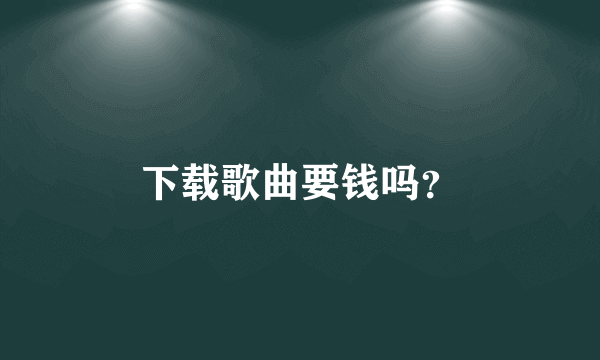 下载歌曲要钱吗？