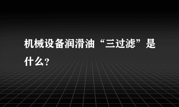 机械设备润滑油“三过滤”是什么？