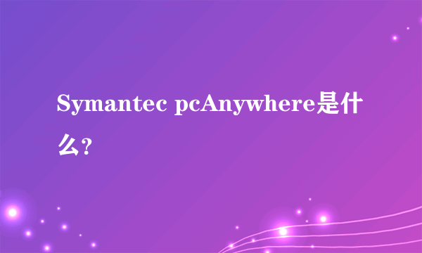 Symantec pcAnywhere是什么？