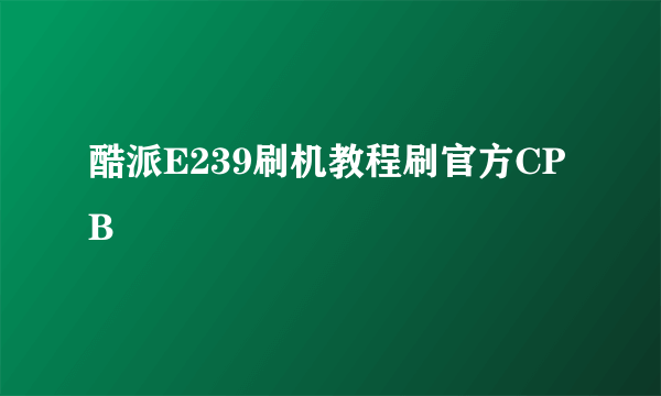 酷派E239刷机教程刷官方CPB