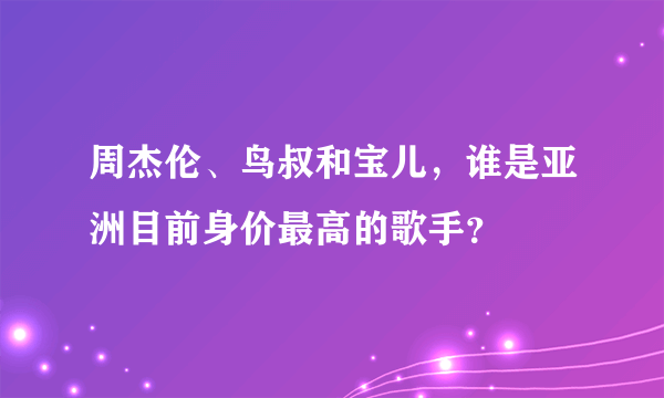 周杰伦、鸟叔和宝儿，谁是亚洲目前身价最高的歌手？