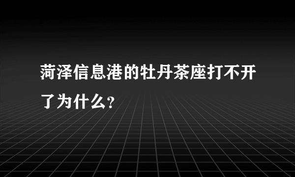 菏泽信息港的牡丹茶座打不开了为什么？