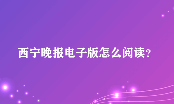 西宁晚报电子版怎么阅读？