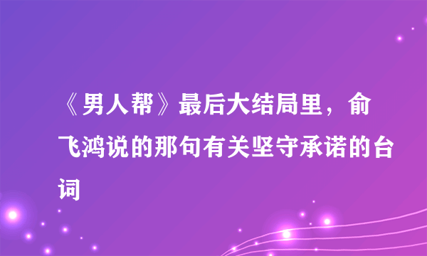 《男人帮》最后大结局里，俞飞鸿说的那句有关坚守承诺的台词